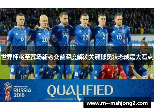 世界杯将至赛场新老交替深度解读关键球员状态成最大看点 世界杯将至赛场新老交替深度解读关键球员状态成最大看点