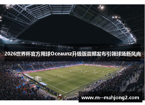 2026世界杯官方用球Oceaunz升级版震撼发布引领球场新风尚
