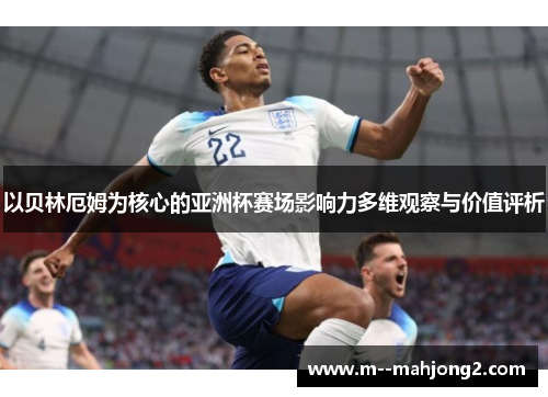 以贝林厄姆为核心的亚洲杯赛场影响力多维观察与价值评析