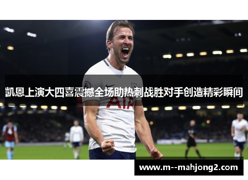 凯恩上演大四喜震撼全场助热刺战胜对手创造精彩瞬间 凯恩上演大四喜震撼全场助热刺战胜对手创造精彩瞬间