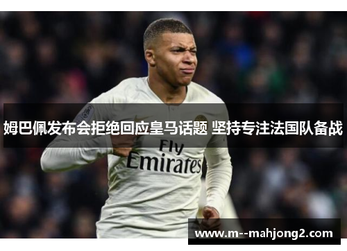 姆巴佩发布会拒绝回应皇马话题 坚持专注法国队备战
