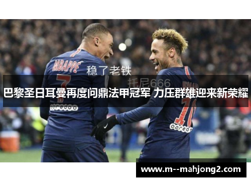 巴黎圣日耳曼再度问鼎法甲冠军 力压群雄迎来新荣耀