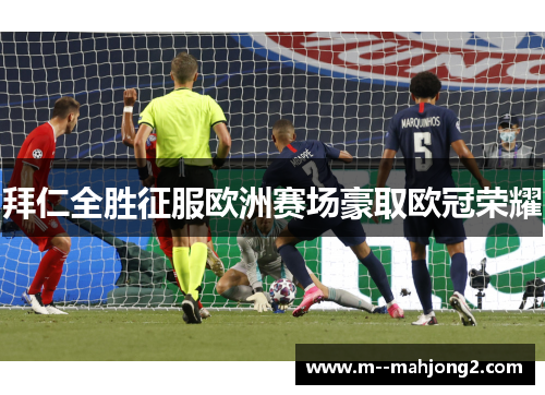 拜仁全胜征服欧洲赛场豪取欧冠荣耀
