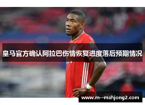 皇马官方确认阿拉巴伤情恢复进度落后预期情况