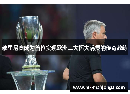 穆里尼奥成为首位实现欧洲三大杯大满贯的传奇教练 穆里尼奥成为首位实现欧洲三大杯大满贯的传奇教练