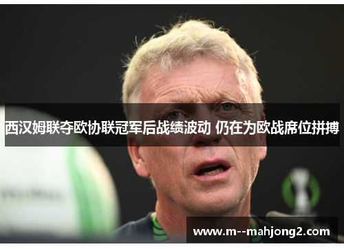 西汉姆联夺欧协联冠军后战绩波动 仍在为欧战席位拼搏 西汉姆联夺欧协联冠军后战绩波动 仍在为欧战席位拼搏