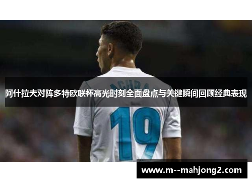 阿什拉夫对阵多特欧联杯高光时刻全面盘点与关键瞬间回顾经典表现