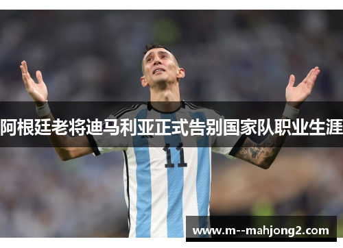 阿根廷老将迪马利亚正式告别国家队职业生涯