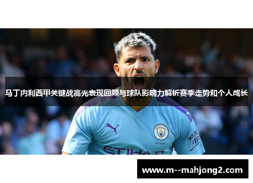 马丁内利西甲关键战高光表现回顾与球队影响力解析赛季走势和个人成长