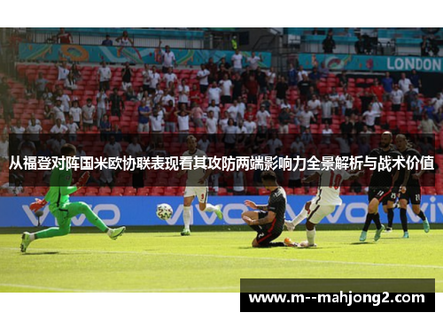 从福登对阵国米欧协联表现看其攻防两端影响力全景解析与战术价值