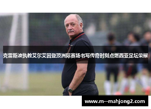 克雷斯波执教艾尔艾因登顶洲际赛场书写传奇时刻点燃西亚足坛荣耀