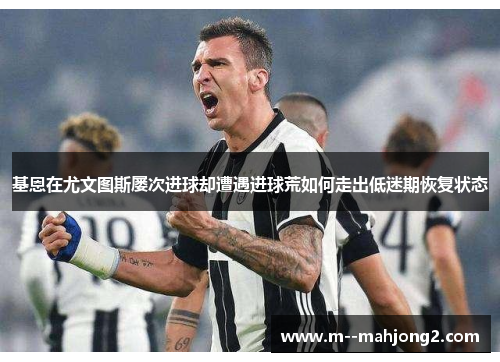 基恩在尤文图斯屡次进球却遭遇进球荒如何走出低迷期恢复状态