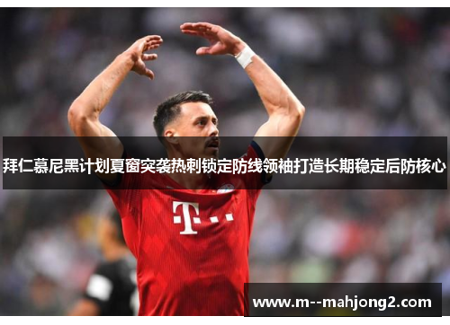 拜仁慕尼黑计划夏窗突袭热刺锁定防线领袖打造长期稳定后防核心