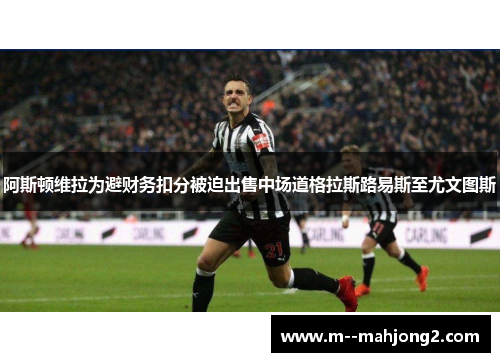 阿斯顿维拉为避财务扣分被迫出售中场道格拉斯路易斯至尤文图斯