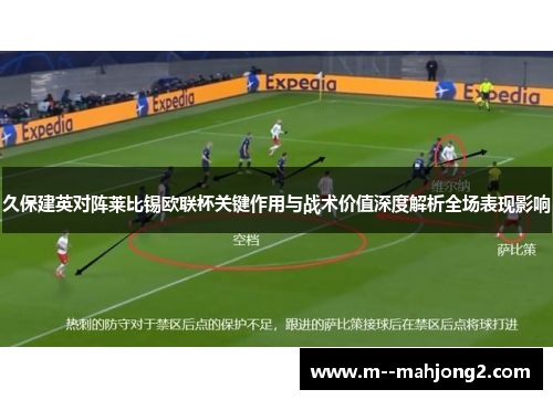 久保建英对阵莱比锡欧联杯关键作用与战术价值深度解析全场表现影响 久保建英对阵莱比锡欧联杯关键作用与战术价值深度解析全场表现影响
