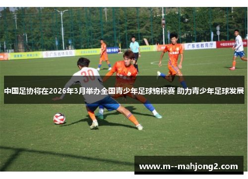中国足协将在2026年3月举办全国青少年足球锦标赛 助力青少年足球发展 中国足协将在2026年3月举办全国青少年足球锦标赛 助力青少年足球发展