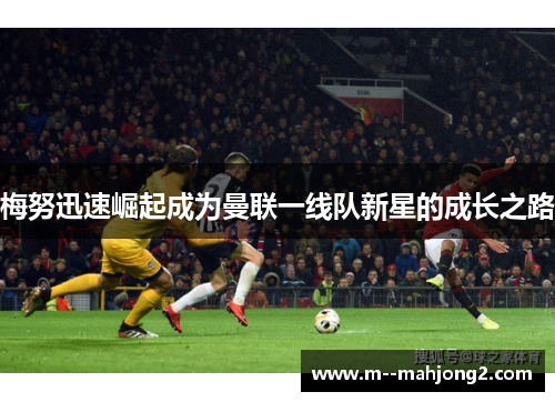 梅努迅速崛起成为曼联一线队新星的成长之路 梅努迅速崛起成为曼联一线队新星的成长之路