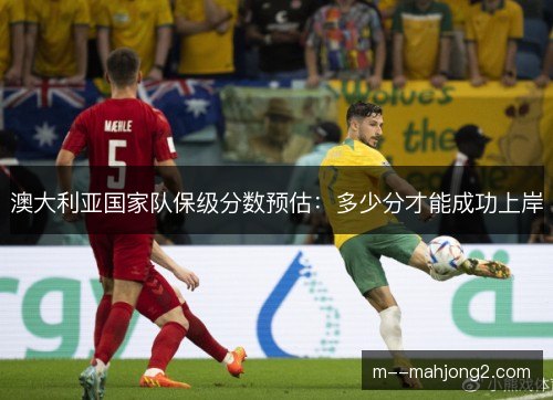 澳大利亚国家队保级分数预估:多少分才能成功上岸 澳大利亚国家队保级分数预估:多少分才能成功上岸