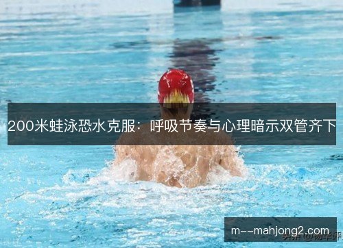 200米蛙泳恐水克服:呼吸节奏与心理暗示双管齐下 200米蛙泳恐水克服:呼吸节奏与心理暗示双管齐下
