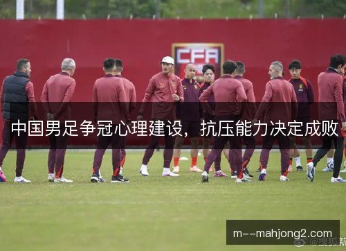 中国男足争冠心理建设,抗压能力决定成败 中国男足争冠心理建设,抗压能力决定成败