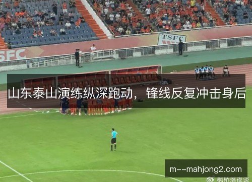 山东泰山演练纵深跑动,锋线反复冲击身后 山东泰山演练纵深跑动,锋线反复冲击身后
