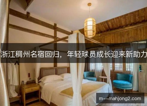 浙江稠州名宿回归，年轻球员成长迎来新助力