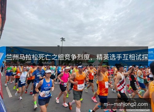 兰州马拉松死亡之组竞争烈度，精英选手互相试探