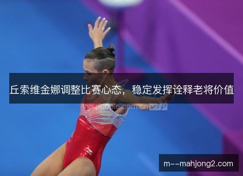 丘索维金娜调整比赛心态，稳定发挥诠释老将价值