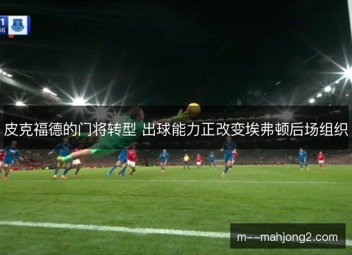 皮克福德的门将转型 出球能力正改变埃弗顿后场组织